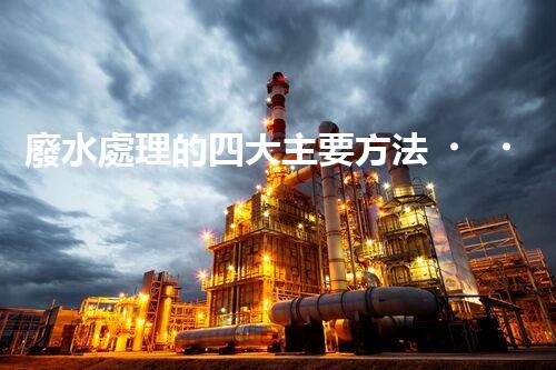 廢水處理的四大主要方法，你知道哪些？